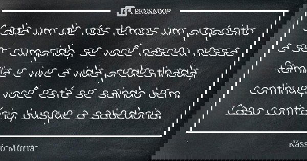 Cada um de nós temos um propósito a ser cumprido, se você nasceu nessa família e vive a vida predestinada, continue, você está se saindo bem. Caso contrário, bu... Frase de Kassio Murta.