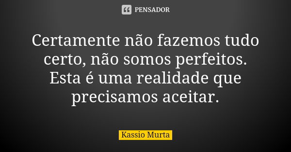 Certamente não fazemos tudo certo, não somos perfeitos. Esta é uma realidade que precisamos aceitar.... Frase de Kassio Murta.