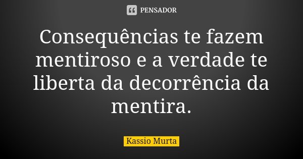 Consequências te fazem mentiroso e a verdade te liberta da decorrência da mentira.... Frase de Kassio Murta.