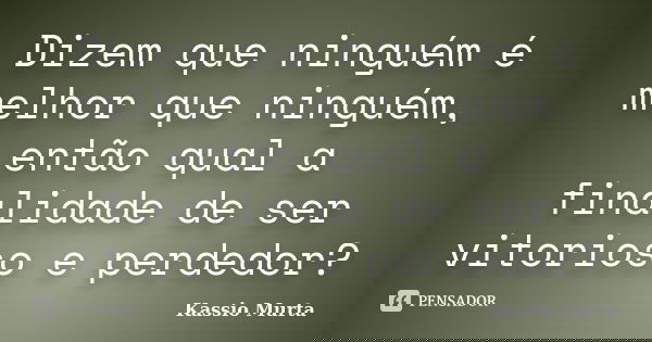 Dizem que ninguém é melhor que ninguém, então qual a finalidade de ser vitorioso e perdedor?... Frase de Kassio Murta.