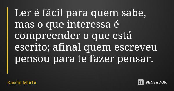 Ler é fácil para quem sabe, mas o que interessa é compreender o que está escrito; afinal quem escreveu pensou para te fazer pensar.... Frase de Kassio Murta.