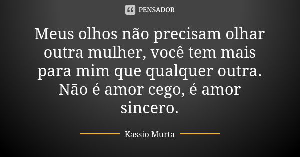 Meus olhos não precisam olhar outra mulher, você tem mais para mim que qualquer outra. Não é amor cego, é amor sincero.... Frase de Kassio Murta.