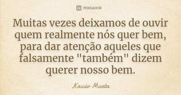 Muitas vezes deixamos de ouvir quem realmente nós quer bem, para dar atenção aqueles que falsamente "também" dizem querer nosso bem.... Frase de Kassio Murta.