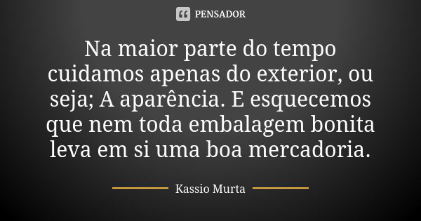 Na maior parte do tempo cuidamos apenas do exterior, ou seja; A aparência. E esquecemos que nem toda embalagem bonita leva em si uma boa mercadoria.... Frase de Kassio Murta.