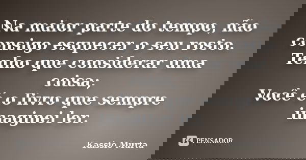 Na maior parte do tempo, não consigo esquecer o seu rosto. Tenho que considerar uma coisa; Você é o livro que sempre imaginei ler.... Frase de Kassio Murta.
