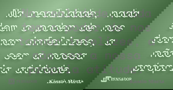 Na realidade, nada tem o poder de nos tornar infelizes, a não ser a nossa própria atitude.... Frase de Kassio Murta.