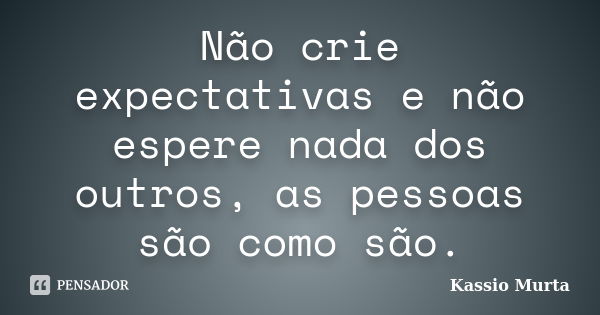 Não crie expectativas e não espere nada dos outros, as pessoas são como são.... Frase de Kassio Murta.