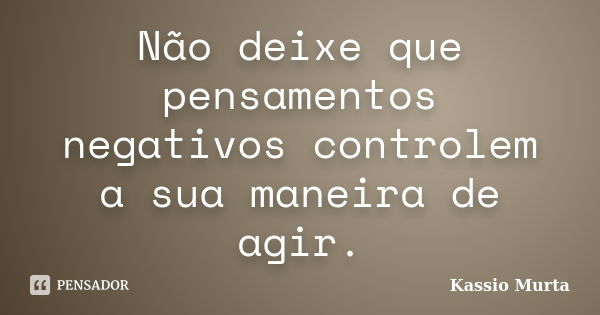 Não deixe que pensamentos negativos controlem a sua maneira de agir.... Frase de Kassio Murta.