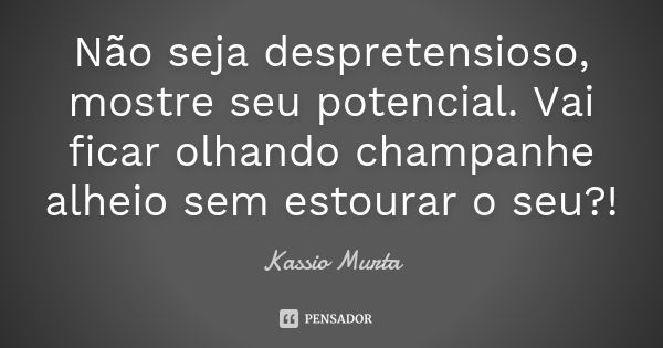 Não seja despretensioso, mostre seu potencial. Vai ficar olhando champanhe alheio sem estourar o seu?!... Frase de Kassio Murta.