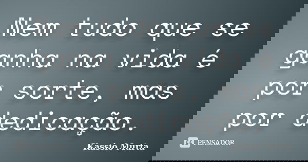 Nem tudo que se ganha na vida é por sorte, mas por dedicação.... Frase de Kassio Murta.