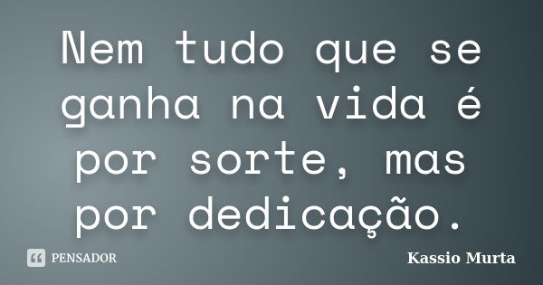 Nem tudo que se ganha na vida é por sorte, mas por dedicação.... Frase de Kassio Murta.