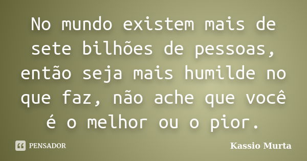 No mundo existem mais de sete bilhões de pessoas, então seja mais humilde no que faz, não ache que você é o melhor ou o pior.... Frase de Kassio Murta.