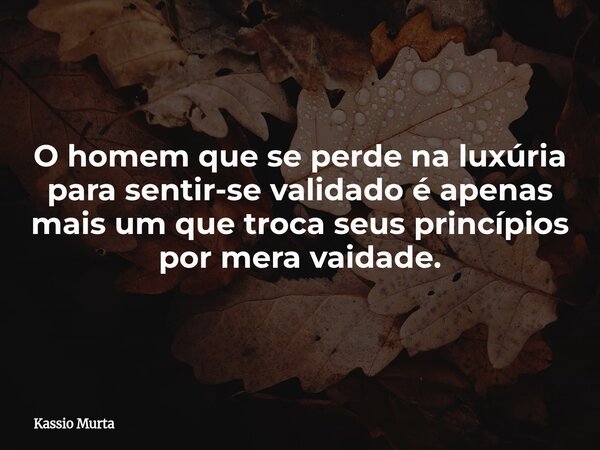 O homem que se perde na luxúria para sentir-se validado é apenas mais um que troca seus princípios por mera vaidade.... Frase de Kassio Murta.