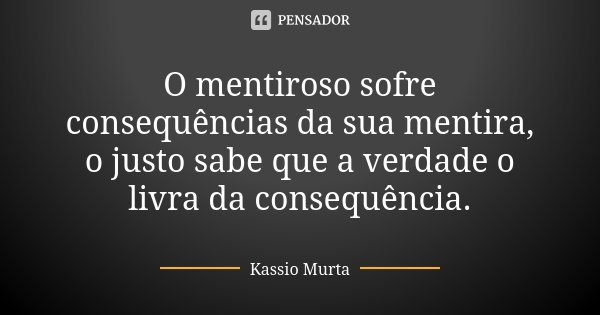 O mentiroso sofre consequências da sua mentira, o justo sabe que a verdade o livra da consequência.... Frase de Kassio Murta.