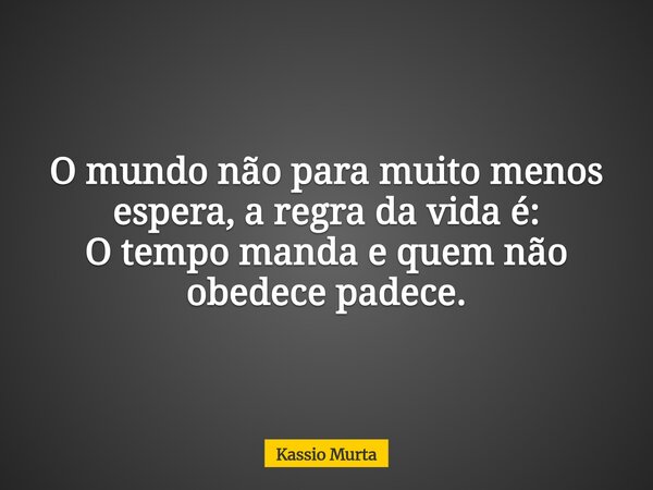O mundo não para muito menos espera, a regra da vida é: O tempo manda e quem não obedece padece.... Frase de Kassio Murta.