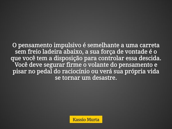 O pensamento impulsivo é semelhante a uma carreta sem freio ladeira abaixo, a sua força de vontade é o que você tem a disposição para controlar essa descida. Vo... Frase de Kassio Murta.