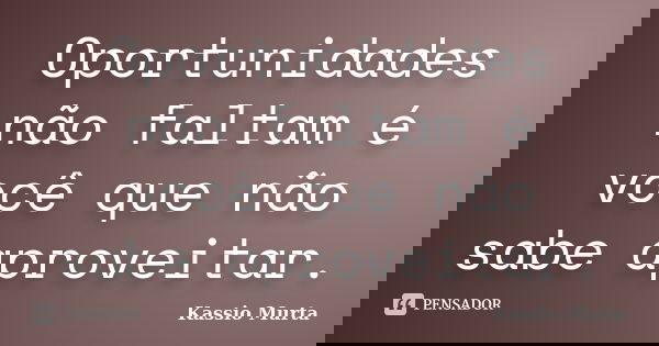Oportunidades não faltam é você que não sabe aproveitar.... Frase de Kassio Murta.