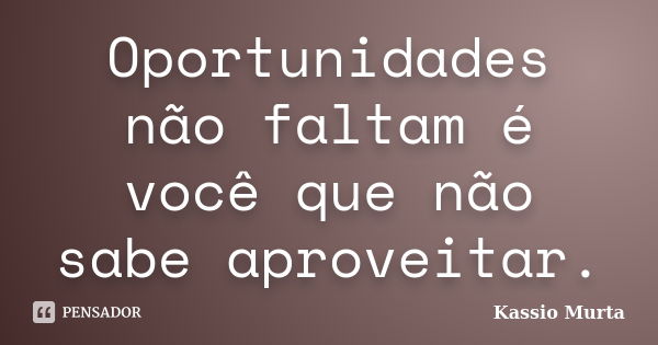 Oportunidades não faltam é você que não sabe aproveitar.... Frase de Kassio Murta.