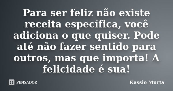 Para ser feliz não existe receita específica, você adiciona o que quiser. Pode até não fazer sentido para outros, mas que importa! A felicidade é sua!... Frase de Kassio Murta.