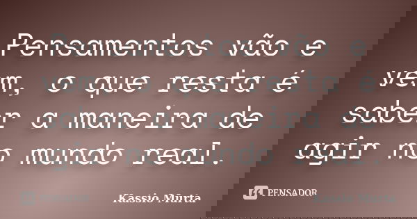 Pensamentos vão e vem, o que resta é saber a maneira de agir no mundo real.... Frase de Kassio Murta.