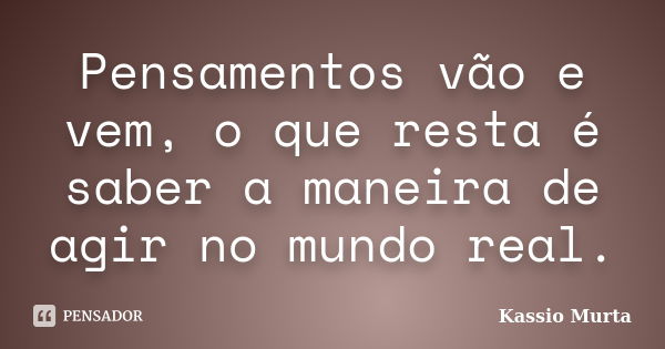 Pensamentos vão e vem, o que resta é saber a maneira de agir no mundo real.... Frase de Kassio Murta.