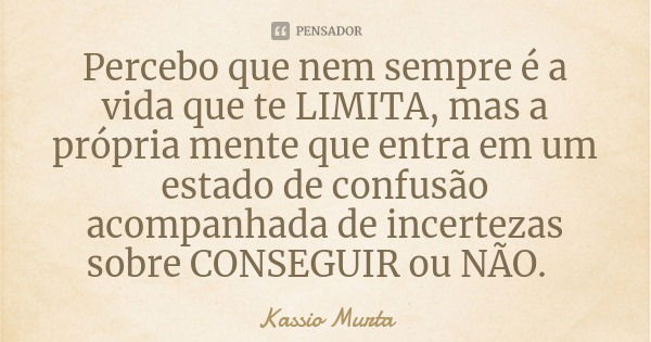 Percebo que nem sempre é a vida que te LIMITA, mas a própria mente que entra em um estado de confusão acompanhada de incertezas sobre CONSEGUIR ou NÃO.... Frase de Kassio Murta.