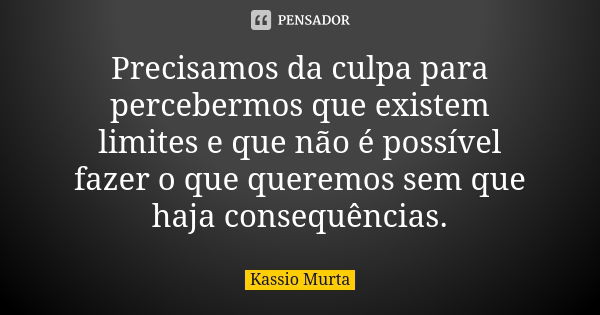 Precisamos da culpa para percebermos que existem limites e que não é possível fazer o que queremos sem que haja consequências.... Frase de Kassio Murta.