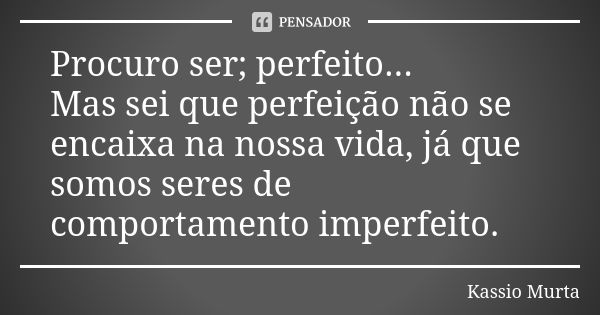 Procuro ser; perfeito... Mas sei que perfeição não se encaixa na nossa vida, já que somos seres de comportamento imperfeito.... Frase de Kassio Murta.