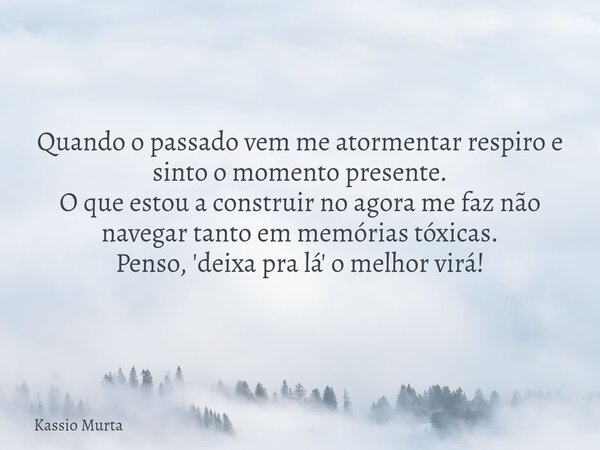 Quando o passado vem me atormentar respiro e sinto o momento presente. O que estou a construir no agora me faz não navegar tanto em memórias tóxicas. Penso, 'de... Frase de Kassio Murta.