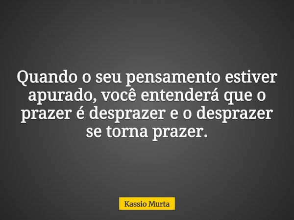 Quando o seu pensamento estiver apurado, você entenderá que o prazer é desprazer e o desprazer se torna prazer.... Frase de Kassio Murta.