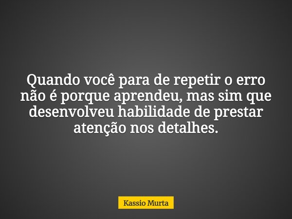 Quando você para de repetir o erro não é porque aprendeu, mas sim que desenvolveu habilidade de prestar atenção nos detalhes.... Frase de Kassio Murta.