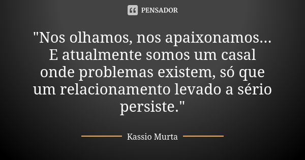 "Nos olhamos, nos apaixonamos... E atualmente somos um casal onde problemas existem, só que um relacionamento levado a sério persiste."... Frase de Kassio Murta.