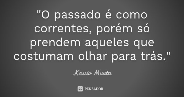 "O passado é como correntes, porém só prendem aqueles que costumam olhar para trás."... Frase de Kassio Murta.