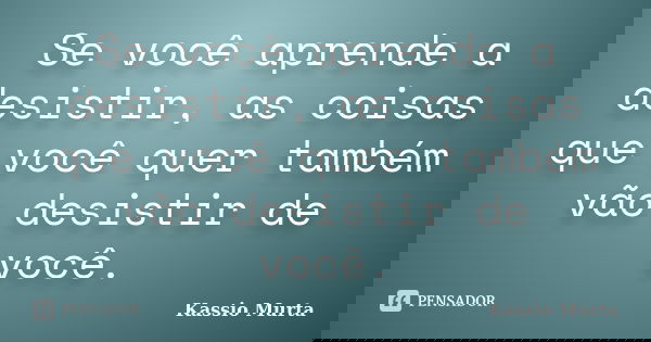 Se você aprende a desistir, as coisas que você quer também vão desistir de você.... Frase de Kassio Murta.