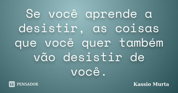 Se você aprende a desistir, as coisas que você quer também vão desistir de você.... Frase de Kassio Murta.