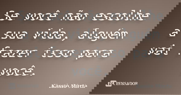 Se você não escolhe a sua vida, alguém vai fazer isso para você.... Frase de Kassio Murta.