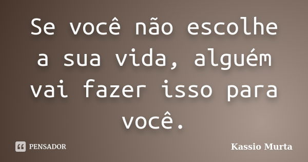 Se você não escolhe a sua vida, alguém vai fazer isso para você.... Frase de Kassio Murta.