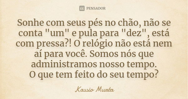 Sonhe com seus pés no chão, não se conta "um" e pula para "dez", está com pressa?! O relógio não está nem aí para você. Somos nós que admini... Frase de Kassio Murta.