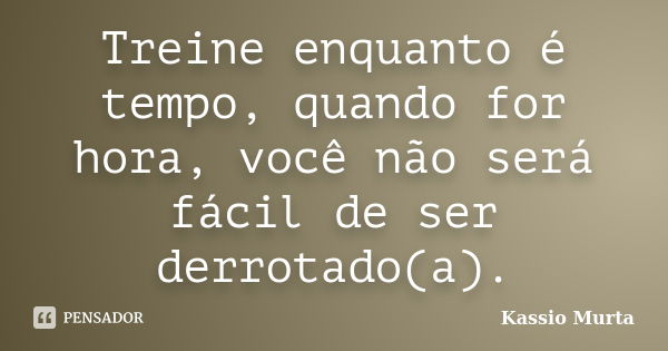 Treine enquanto é tempo, quando for hora, você não será fácil de ser derrotado(a).... Frase de Kassio Murta.