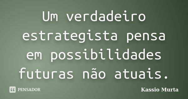 Um verdadeiro estrategista pensa em possibilidades futuras não atuais.... Frase de Kassio Murta.