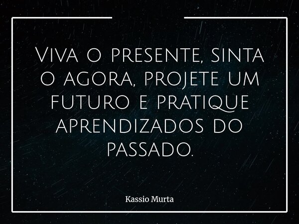 Viva o presente, sinta o agora, projete um futuro e pratique aprendizados do passado.... Frase de Kassio Murta.