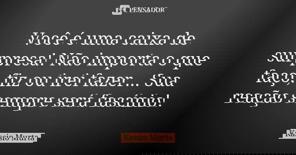 Você é uma caixa de surpresa! Não importa o que faço, fiz ou irei fazer... Sua reação sempre será fascínio!... Frase de Kassio Murta.