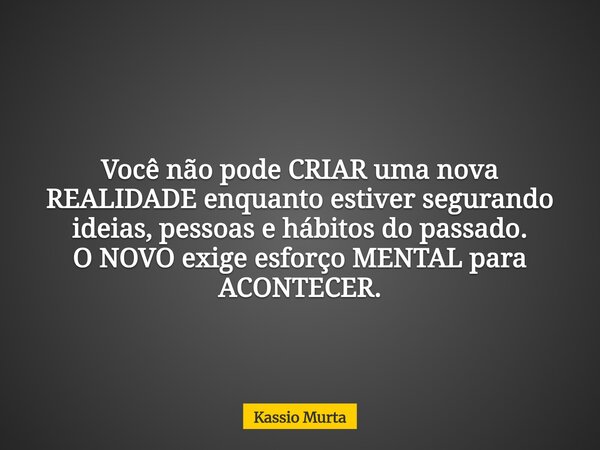 Você não pode CRIAR uma nova REALIDADE enquanto estiver segurando ideias, pessoas e hábitos do passado. O NOVO exige esforço MENTAL para ACONTECER.... Frase de Kassio Murta.