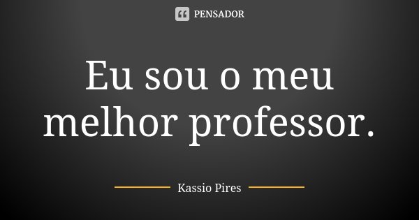 Eu sou o meu melhor professor.... Frase de Kassio Pires.
