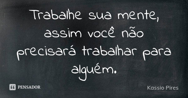 Trabalhe sua mente, assim você não precisará trabalhar para alguém.... Frase de Kassio Pires.