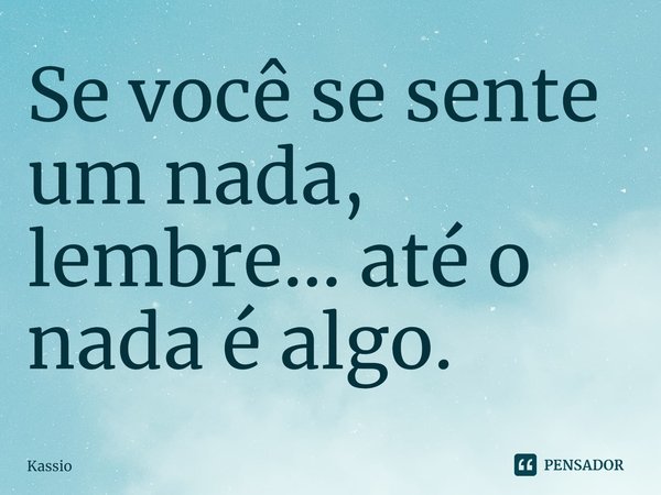 ⁠Se você se sente um nada, lembre... até o nada é algo.... Frase de Kassio.