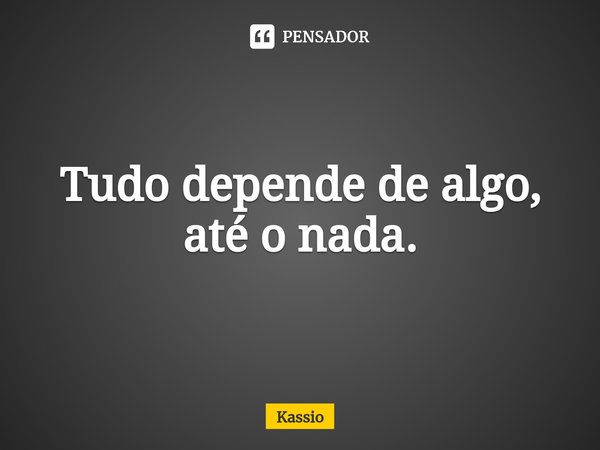 ⁠Tudo depende de algo, até o nada.... Frase de Kassio.