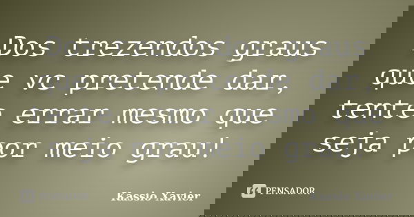 Dos trezendos graus que vc pretende dar, tente errar mesmo que seja por meio grau!... Frase de Kassio Xavier.