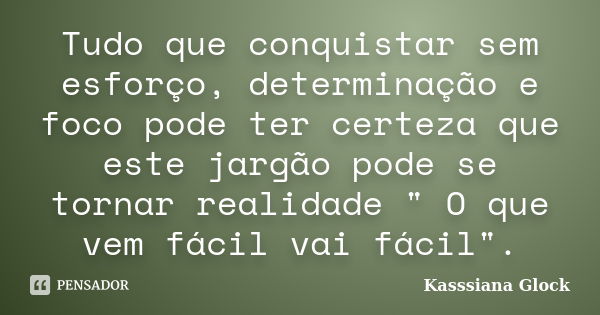 Tudo que conquistar sem esforço, determinação e foco pode ter certeza que este jargão pode se tornar realidade " O que vem fácil vai fácil".... Frase de Kasssiana Glock.