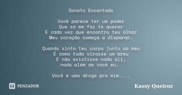 Soneto Encantado Você parece ter um poder Que só me faz te querer E cada vez que encontro teu olhar Meu coração começa a disparar. Quando sinto teu corpo junto ... Frase de Kassy Queiroz.